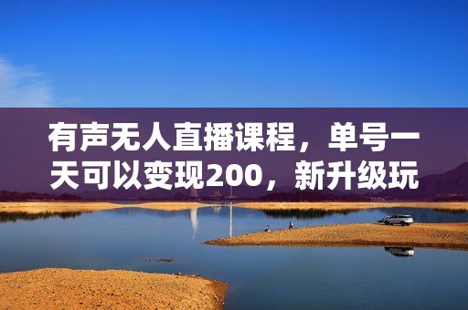 有声无人直播课程，单号一天可以变现200，新升级玩法，不会违规也不会封号