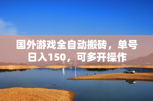 国外游戏全自动搬砖，单号日入150，可多开操作