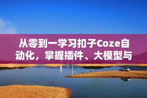 从零到一学习扣子Coze自动化，掌握插件、大模型与工作流 轻松完成复杂任务