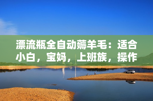 漂流瓶全自动薅羊毛：适合小白，宝妈，上班族，操作也是十分的简单