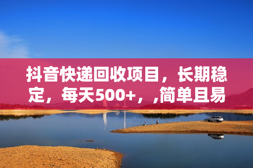 抖音快递回收项目，长期稳定，每天500+，,简单且易上手，可复制可长期