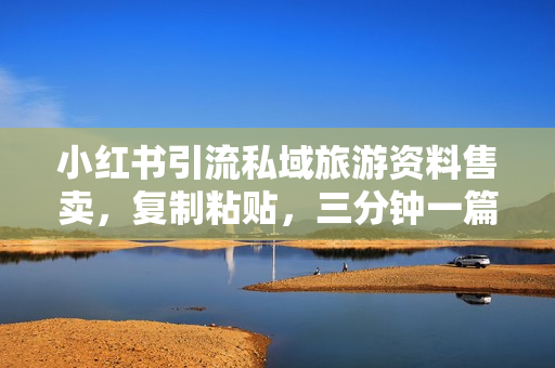 小红书引流私域旅游资料售卖，复制粘贴，三分钟一篇图文，日入1000+，