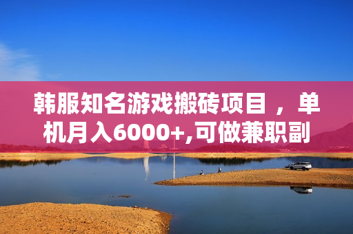韩服知名游戏搬砖项目 ，单机月入6000+,可做兼职副业，小白闭眼入