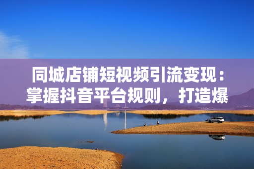 同城店铺短视频引流变现：掌握抖音平台规则，打造爆款内容，实现流量变现