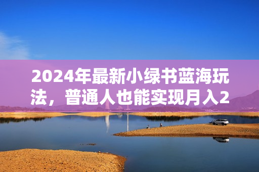 2024年最新小绿书蓝海玩法，普通人也能实现月入2W+！
