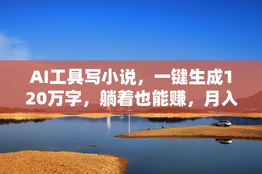 AI工具写小说，一键生成120万字，躺着也能赚，月入2w+