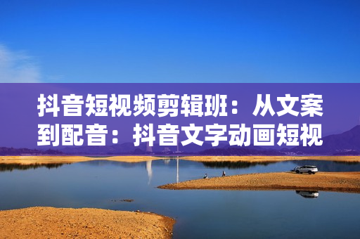 抖音短视频剪辑班：从文案到配音：抖音文字动画短视频制作秘籍