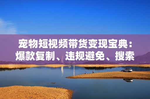 宠物短视频带货变现宝典：爆款复制、违规避免、搜索流量占领全攻略