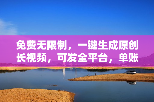 免费无限制，一键生成原创长视频，可发全平台，单账号日入2000+，