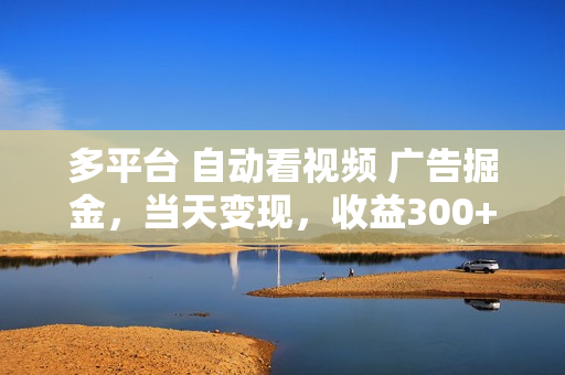 多平台 自动看视频 广告掘金，当天变现，收益300+，可矩阵放大操作