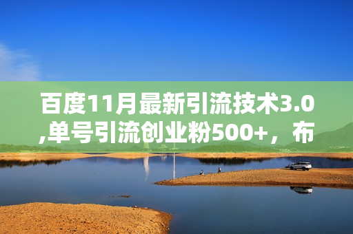 百度11月最新引流技术3.0,单号引流创业粉500+，布局搜索关键词，排名靠