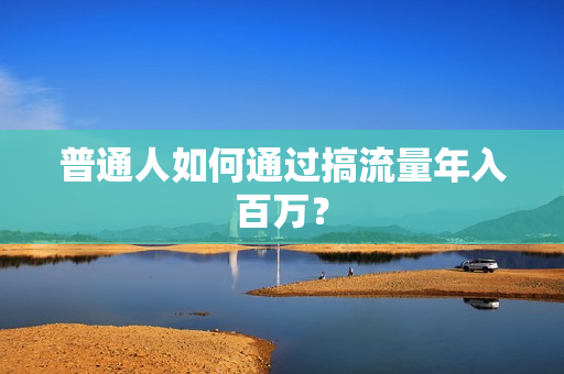 普通人如何通过搞流量年入百万？