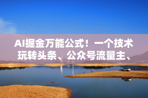 AI掘金万能公式！一个技术玩转头条、公众号流量主、视频号分成计划、支