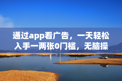 通过app看广告，一天轻松入手一两张0门槛，无脑操作，小白可操作