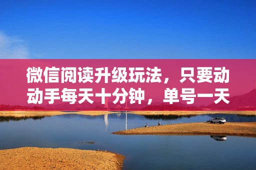 微信阅读升级玩法，只要动动手每天十分钟，单号一天800+，简单0零