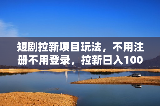 短剧拉新项目玩法，不用注册不用登录，拉新日入1000+