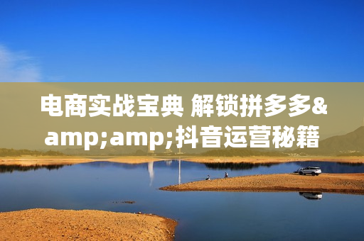 电商实战宝典 解锁拼多多&amp;抖音运营秘籍 含高价付费模型搭建等分段教学