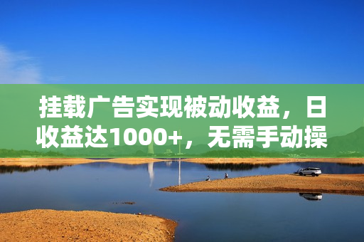 挂载广告实现被动收益，日收益达1000+，无需手动操作，长期稳定，不违规