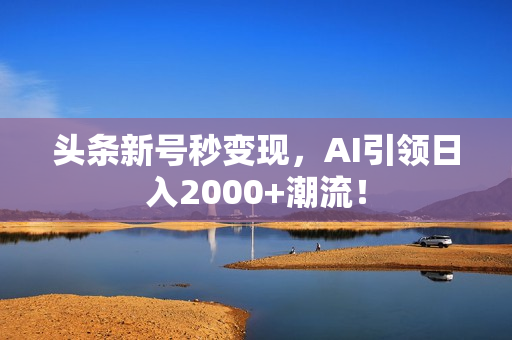 头条新号秒变现，AI引领日入2000+潮流！