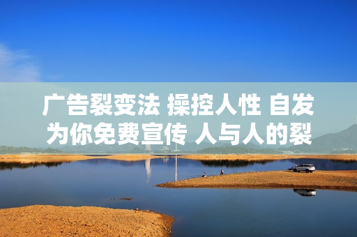 广告裂变法 操控人性 自发为你免费宣传 人与人的裂变才是最佳流量 单日