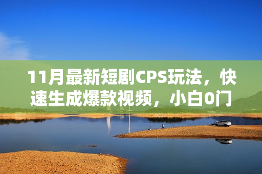 11月最新短剧CPS玩法，快速生成爆款视频，小白0门槛轻松日入1000+