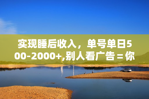 实现睡后收入，单号单日500-2000+,别人看广告＝你赚钱，无脑操作，一单