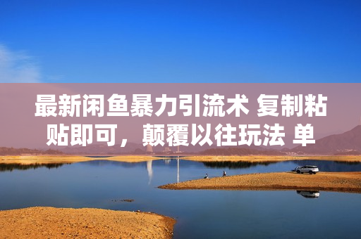 最新闲鱼暴力引流术 复制粘贴即可，颠覆以往玩法 单号轻松日引500+创业粉