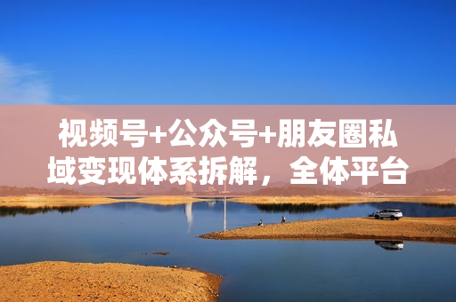 视频号+公众号+朋友圈私域变现体系拆解，全体平台流量枯竭下的应对策略