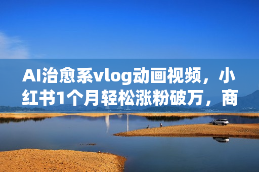 AI治愈系vlog动画视频，小红书1个月轻松涨粉破万，商单报价1500+日入2000+