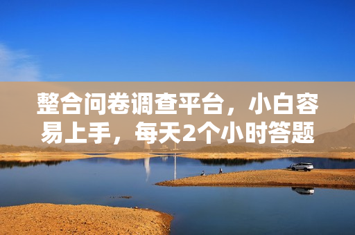 整合问卷调查平台，小白容易上手，每天2个小时答题，可以批量操作，轻