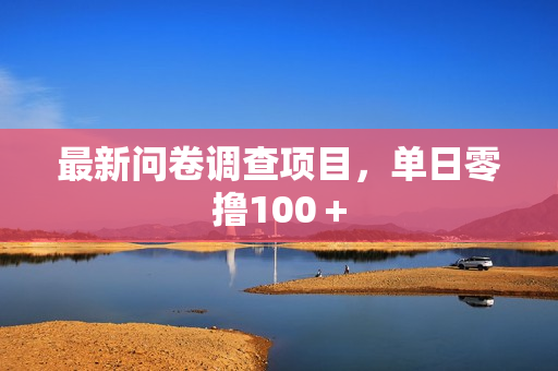 最新问卷调查项目，单日零撸100＋