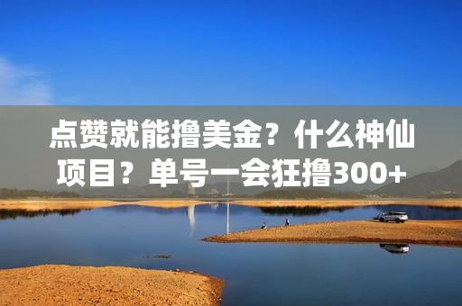 点赞就能撸美金？什么神仙项目？单号一会狂撸300+，不动脑，只动手，可