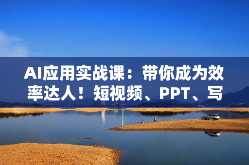 AI应用实战课：带你成为效率达人！短视频、PPT、写作全搞定，还能副业创收