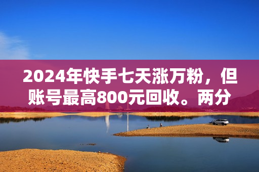 2024年快手七天涨万粉，但账号最高800元回收。两分钟一个爆款美女视频