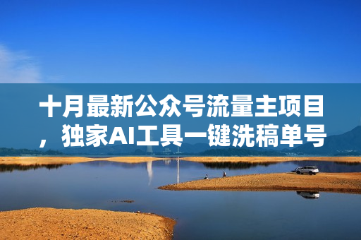 十月最新公众号流量主项目，独家AI工具一键洗稿单号日赚500+，六条作品