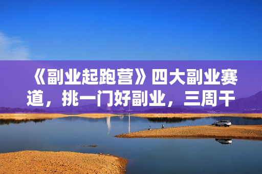 《副业起跑营》四大副业赛道，挑一门好副业，三周干起来