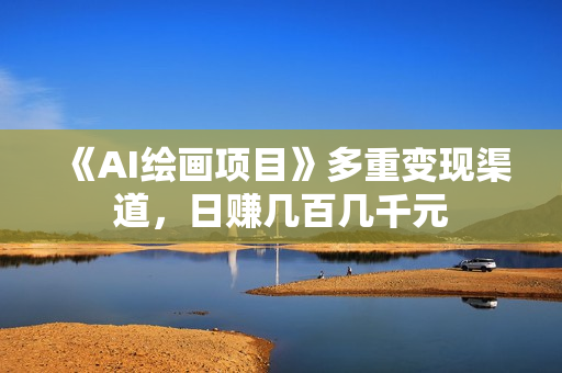 《AI绘画项目》多重变现渠道，日赚几百几千元