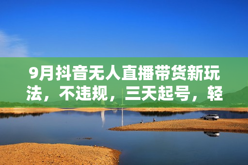 9月抖音无人直播带货新玩法，不违规，三天起号，轻松日躺赚1000+