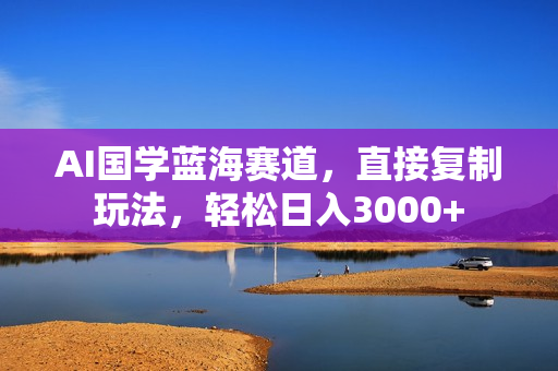 AI国学蓝海赛道，直接复制玩法，轻松日入3000+