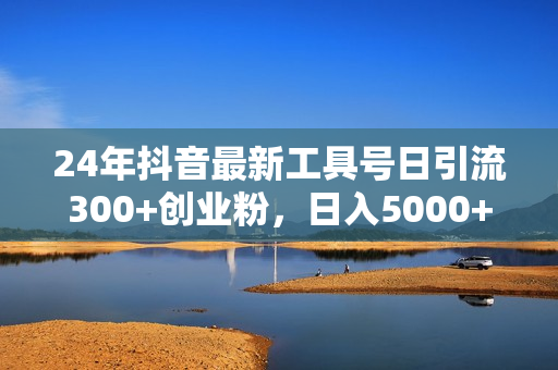 24年抖音最新工具号日引流300+创业粉，日入5000+