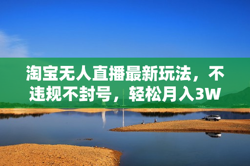 淘宝无人直播最新玩法，不违规不封号，轻松月入3W+