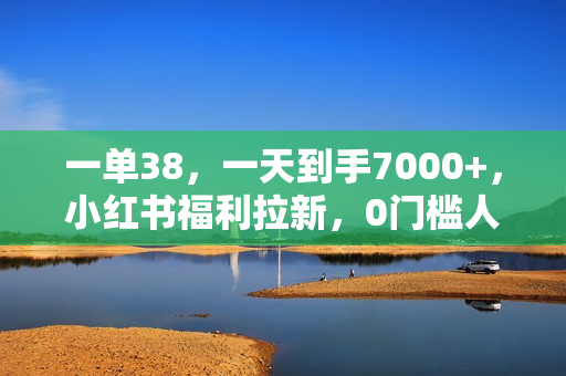 一单38，一天到手7000+，小红书福利拉新，0门槛人人可做