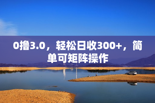 0撸3.0，轻松日收300+，简单可矩阵操作