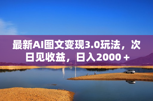 最新AI图文变现3.0玩法，次日见收益，日入2000＋