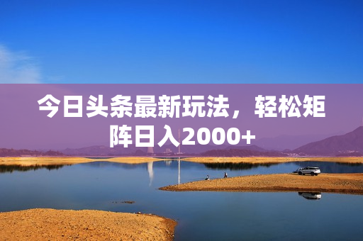 今日头条最新玩法，轻松矩阵日入2000+