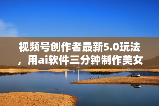 视频号创作者最新5.0玩法，用ai软件三分钟制作美女跳舞视频 实现日入1000+