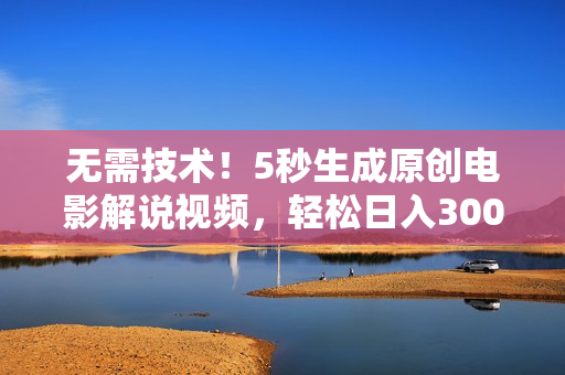 无需技术！5秒生成原创电影解说视频，轻松日入300+！