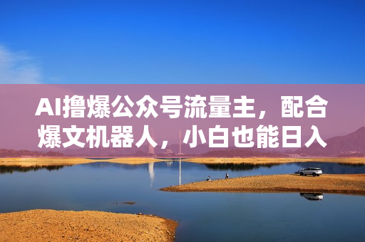 AI撸爆公众号流量主，配合爆文机器人，小白也能日入1000+