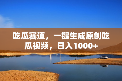 吃瓜赛道，一键生成原创吃瓜视频，日入1000+