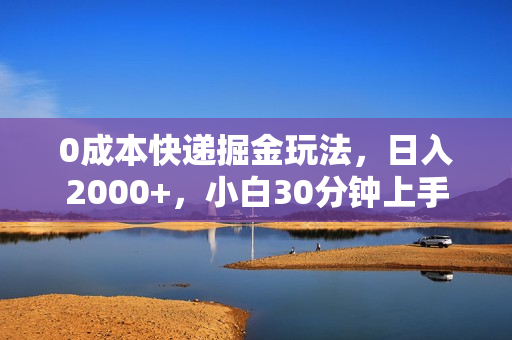 0成本快递掘金玩法，日入2000+，小白30分钟上手，收益嘎嘎猛！